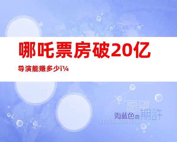 哪吒票房破20亿导演能赚多少（哪吒票房破亿海报谁画的）