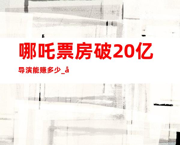 哪吒票房破20亿导演能赚多少_哪吒票房破5亿海报谁画的