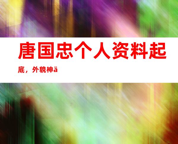 唐国忠个人资料起底，外貌神似混血出演经历被扒