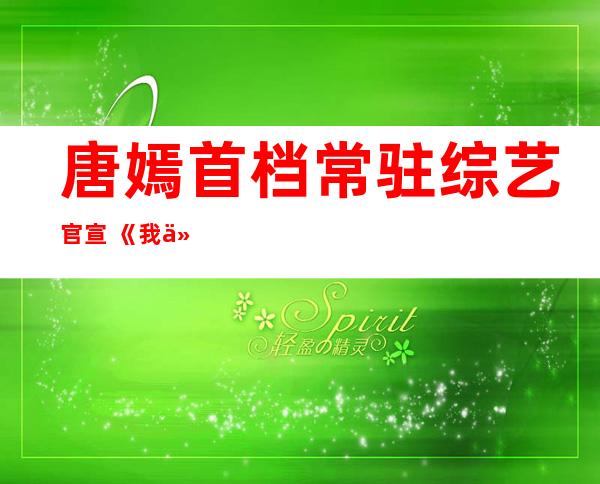 唐嫣首档常驻综艺官宣 《我们的客栈》的合伙人阵容