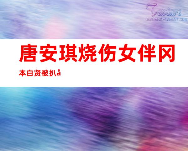 唐安琪烧伤女伴冈本白贤被扒 原名钱琰玥家庭背景强大