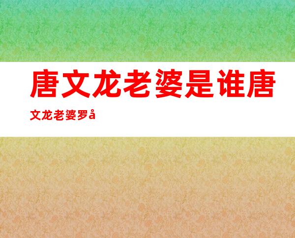 唐文龙老婆是谁唐文龙老婆罗子乔个人资料及近况和图片 _唐文龙老婆是谁