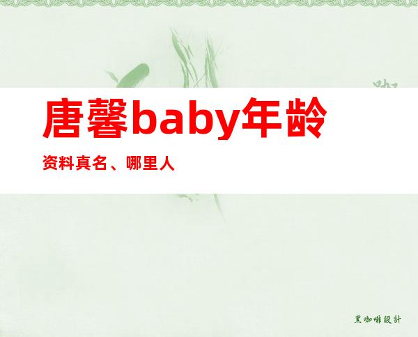 唐馨baby年龄资料真名、哪里人、怎么走红的