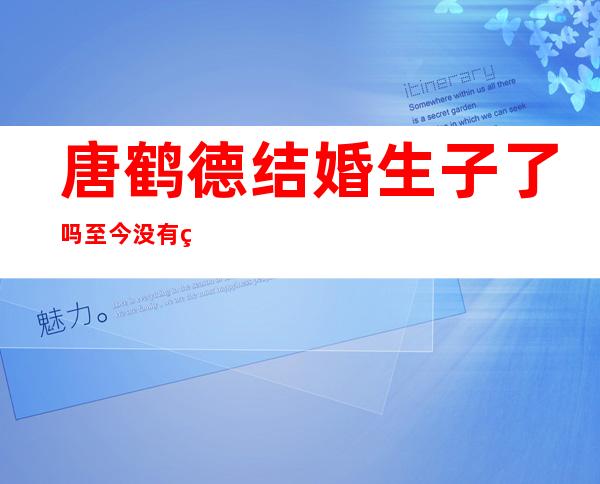 唐鹤德结婚生子了吗 至今没有结婚一生未娶吗