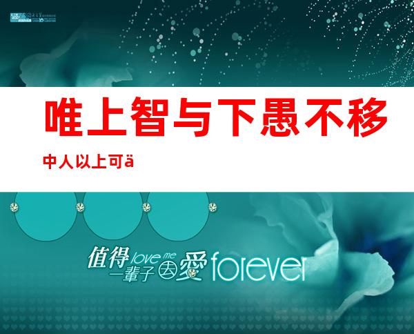 唯上智与下愚不移中人以上可以语上中人以下不可以语上（唯上智与下愚不移,中而知之等反映了影响人的发展因素）