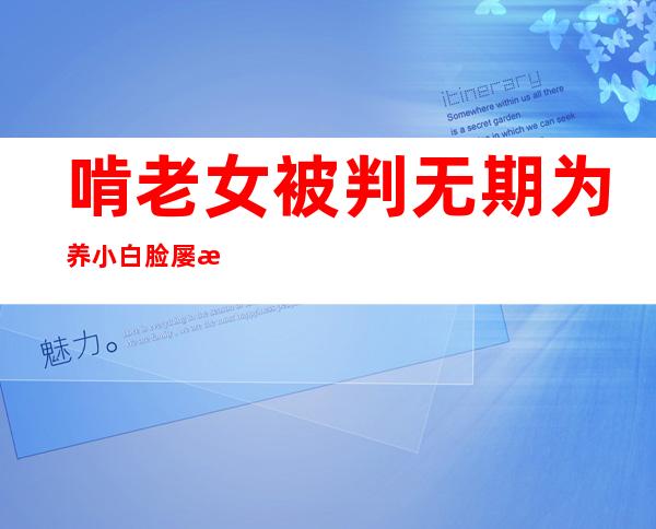 啃老女被判无期 为养小白脸屡次要钱被拒强行将亲娘屠杀