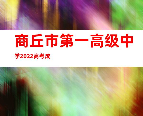 商丘市第一高级中学2022高考成绩（商丘市第一高级中学2022高考喜报）