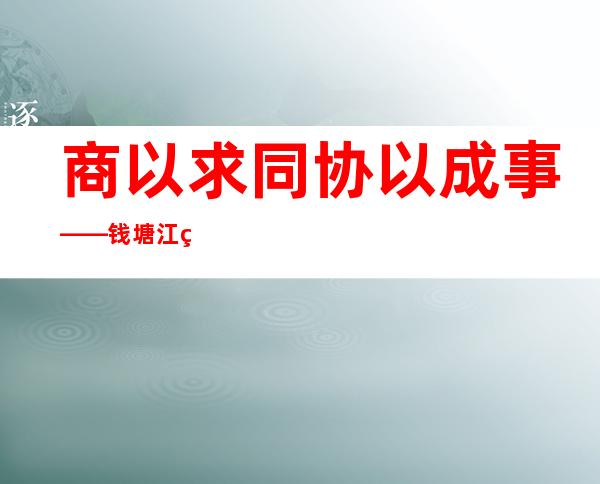 商以求同协以成事——钱塘江畔的“中国式协商”故事