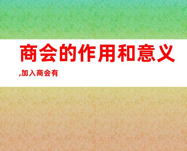 商会的作用和意义,加入商会有什么好处?