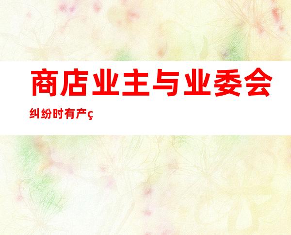 商店业主与业委会纠纷时有产生 少数派业主权力若何保障？