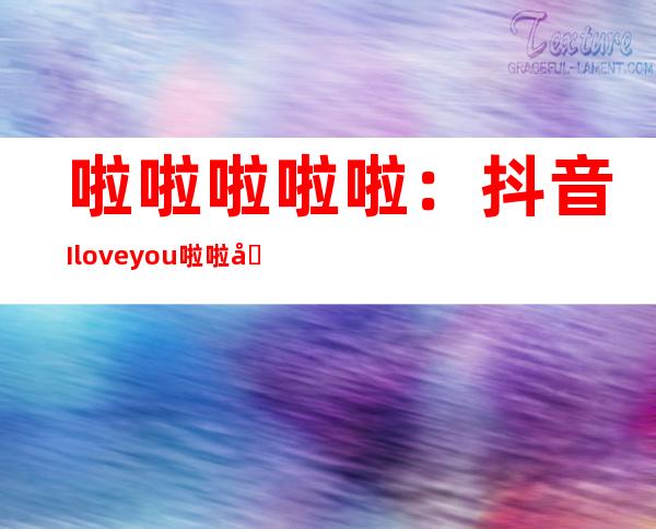 啦啦啦啦啦：抖音I love you啦啦啦是什么歌