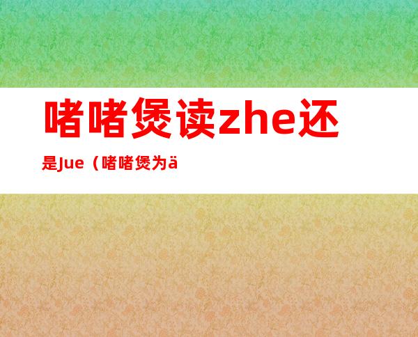 啫啫煲读zhe还是Jue（啫啫煲为什么念jue）