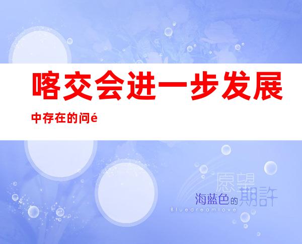 喀交会进一步发展中存在的问题（喀交会多久举办一次）