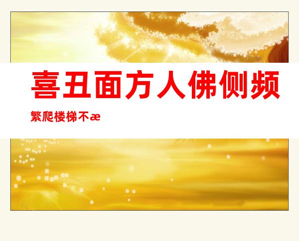 喜丑面方人佛侧频繁爬楼梯不成滑倒在浴缸内滑倒骨合