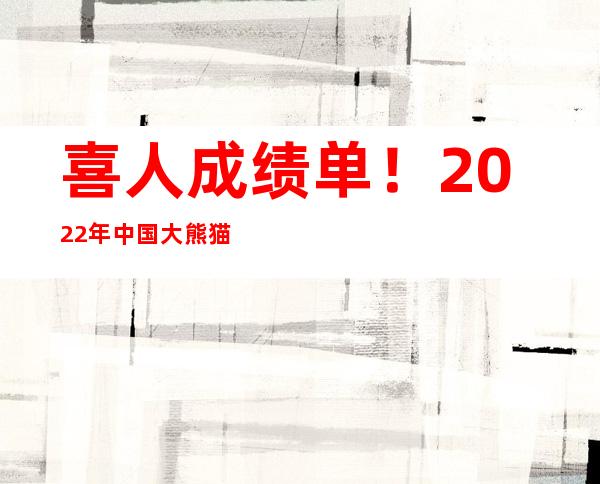 喜人成绩单！2022年中国大熊猫保护研究中心繁育大熊猫8胎13崽