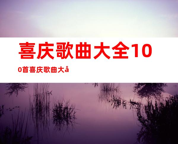 喜庆歌曲大全100首 喜庆歌曲大全100首中文