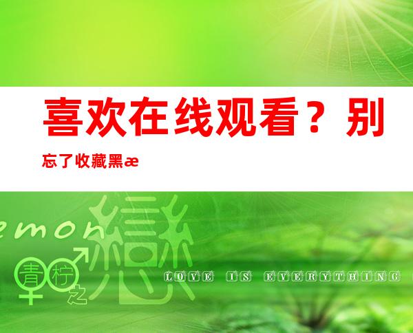 喜欢在线观看？别忘了收藏黑料不打烊455fun网站，随时看好看