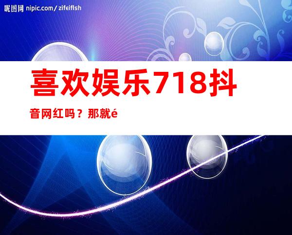 喜欢娱乐718抖音网红吗？那就马上更新这个安卓app，追随TA的脚步