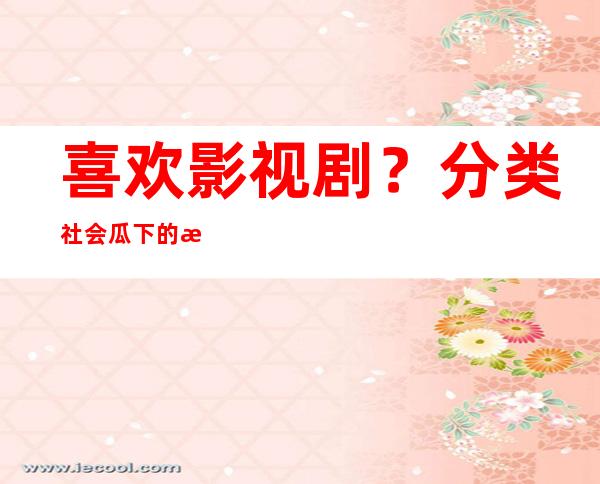 喜欢影视剧？分类社会瓜下的文章娱乐718导航带你轻松找到