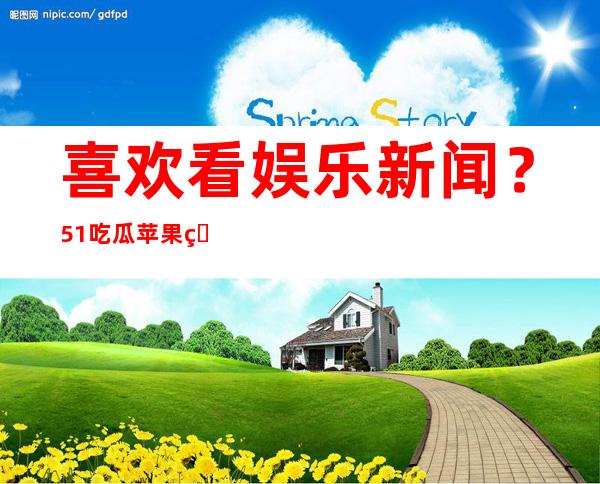 喜欢看娱乐新闻？51吃瓜苹果版免费分享