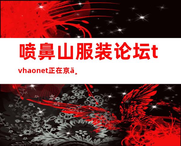 喷鼻 山服装论坛t.vhao.net正在京举办新教者：旨正在 对于中阐释外国不雅 点