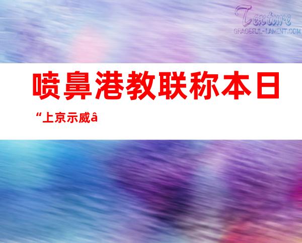 喷鼻 港教联称本日 “上京示威 ” 妄言将“抗争终归”