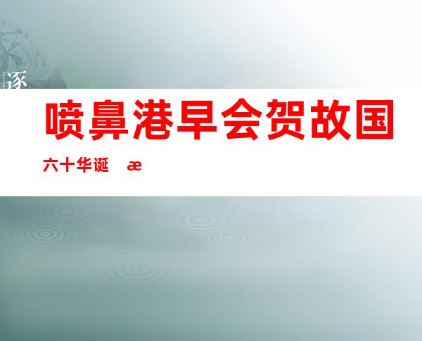 喷鼻 港早会贺故国 六十华诞　暖野宝诗篇鼓励 港人