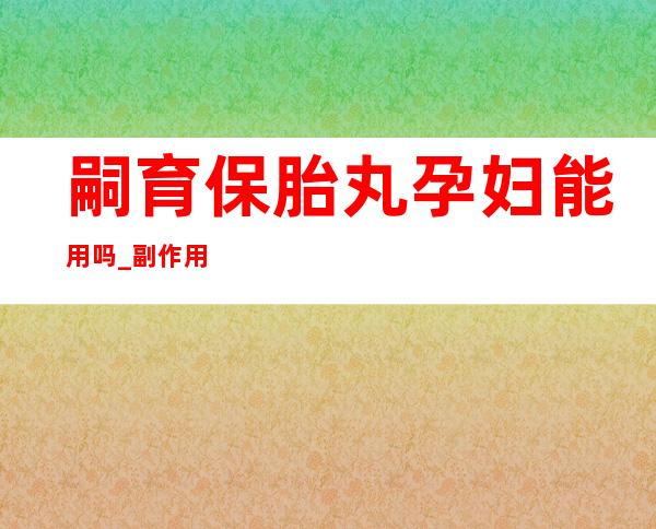 嗣育保胎丸孕妇能用吗_副作用、用量作用功效