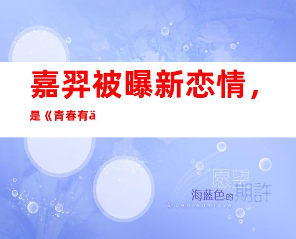 嘉羿被曝新恋情，是《青春有你2》选手李熙凝还是模特金尤美？