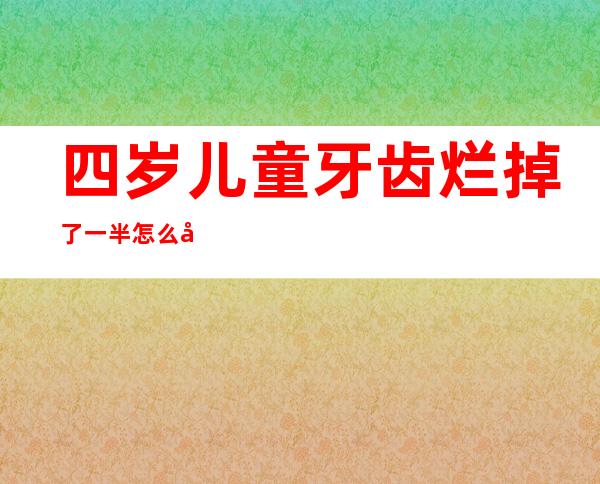 四岁儿童牙齿烂掉了一半怎么办（牙齿烂掉了一半怎么办有口臭）