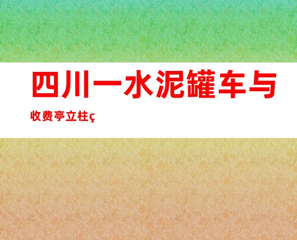 四川一水泥罐车与收费亭立柱相撞 驾驶员受轻伤