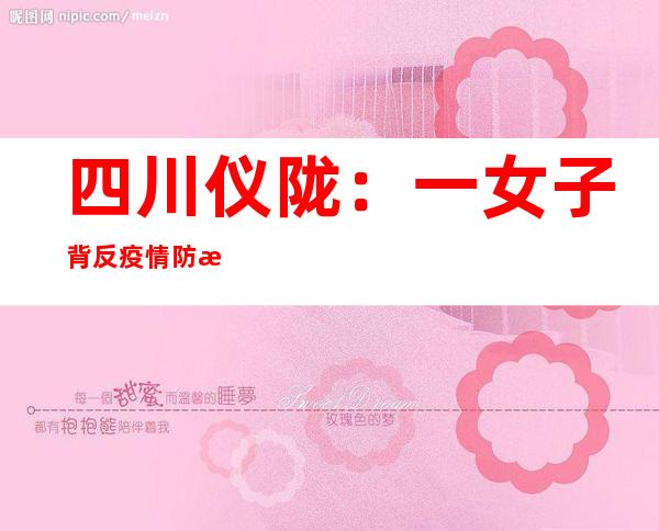 四川仪陇：一女子背反疫情防控划定被依法立案查询拜访