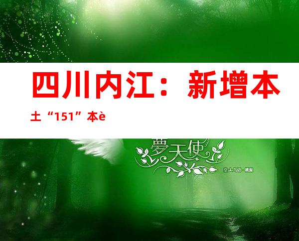 四川内江：新增本土“15+1”  本轮疫情累计陈述本土“26+6”