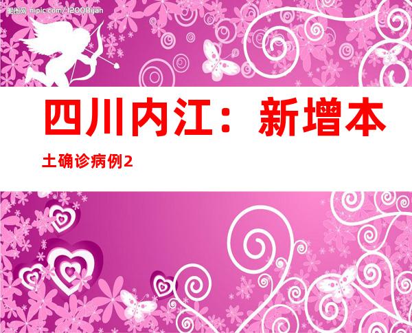 四川内江：新增本土确诊病例2例 均在管控职员中发明