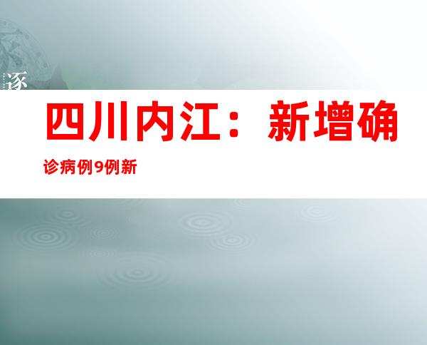 四川内江：新增确诊病例9例 新增无症状熏染者8例 均在断绝管控职员中发明