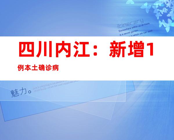 四川内江：新增1例本土确诊病例 市中区增强社区管控