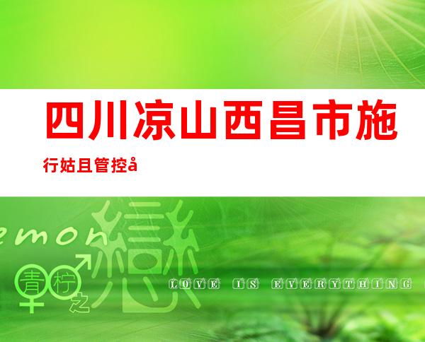 四川凉山西昌市施行姑且管控 全市住民原则居家