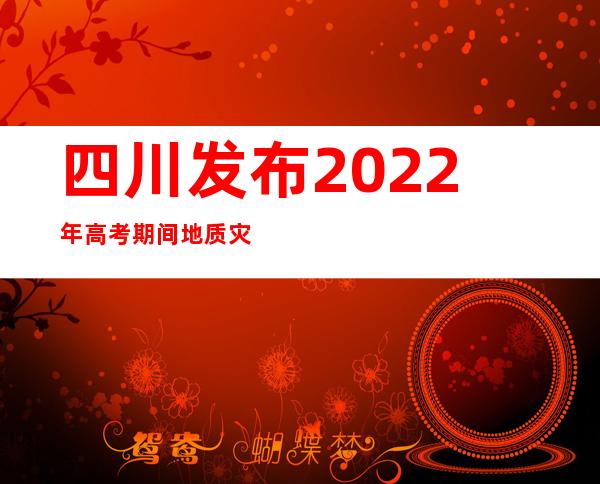 四川发布2022年高考期间地质灾害专题预警