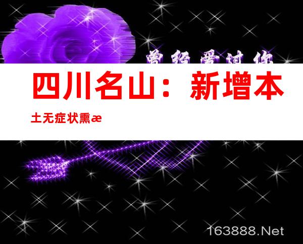 四川名山：新增本土无症状熏染者1例 累计陈述本土无症状熏染者2例