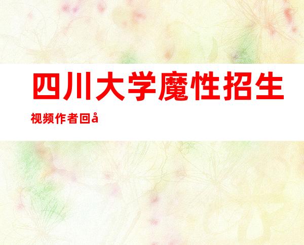 四川大学魔性招生视频作者回应 具体是啥情况