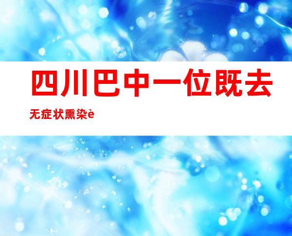 四川巴中一位既去无症状熏染者转为确诊病例