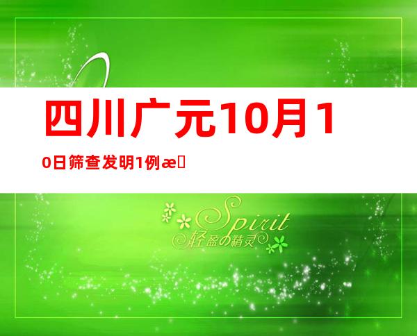 四川广元10月10日筛查发明1例新冠肺炎无症状熏染者 发布社会见勾当轨迹