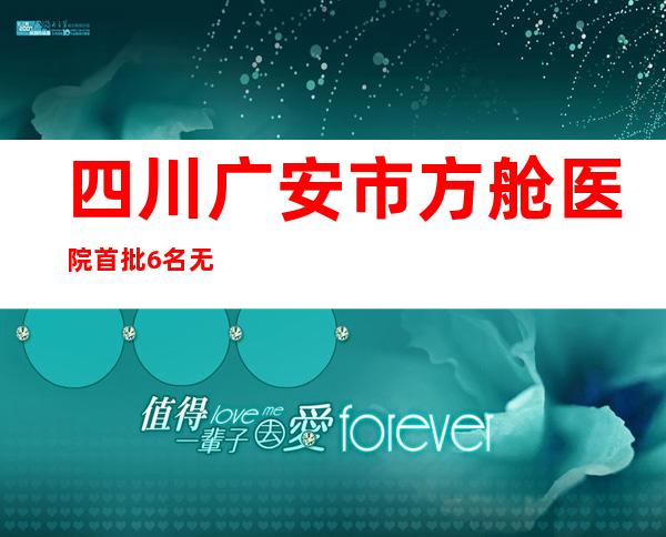 四川广安市方舱医院首批6名无症状感染者出院