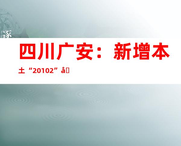 四川广安：新增本土“20+102” 均在邻水