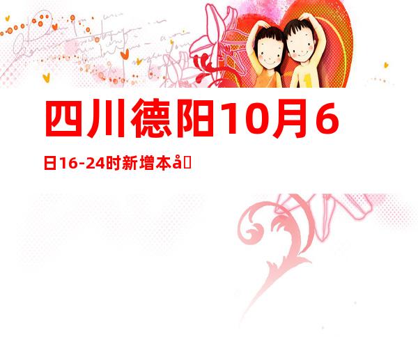 四川德阳10月6日16-24时新增本土“3+1” 均在断绝管控中发明