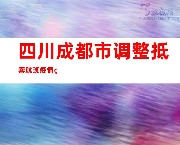 四川成都市调整抵蓉航班疫情管控措施