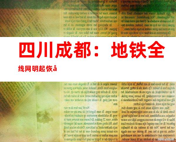 四川成都：地铁全线网明起恢复正常运行 需72小时核酸证实