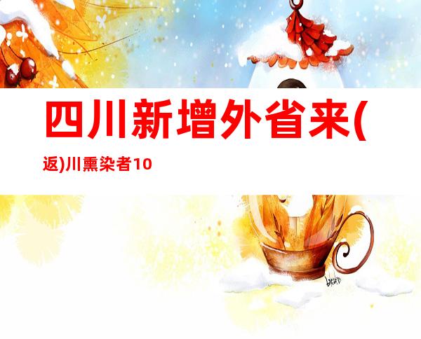 四川新增外省来(返)川熏染者101例 省内熏染者75例