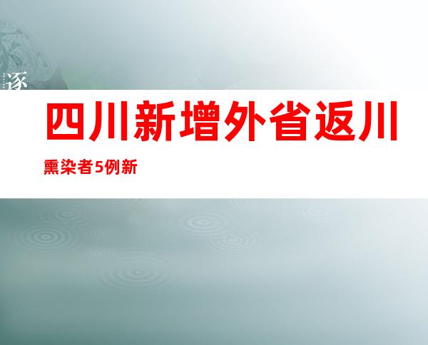 四川新增外省返川熏染者5例 新增省内熏染者31例