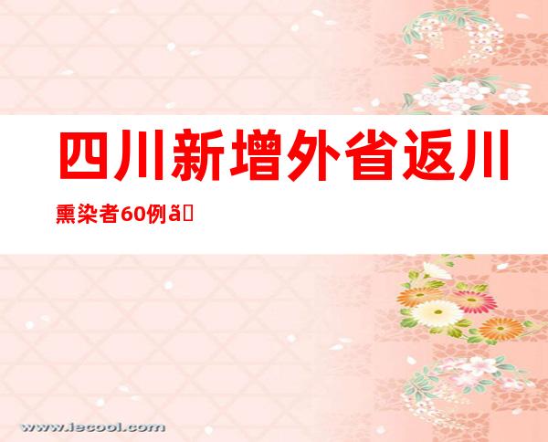 四川新增外省返川熏染者60例、新增省内熏染者16例